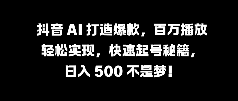 抖音 AI 打造爆款，百万播放轻松实现，快速起号秘籍，日入 500 不是梦！ - 火火兔电子商城