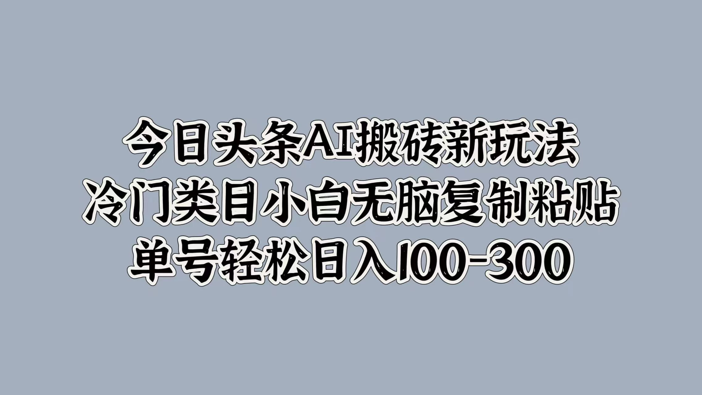 今日头条AI搬砖新玩法，冷门类目小白无脑复制粘贴，单号轻松日入100-300 - 火火兔电子商城