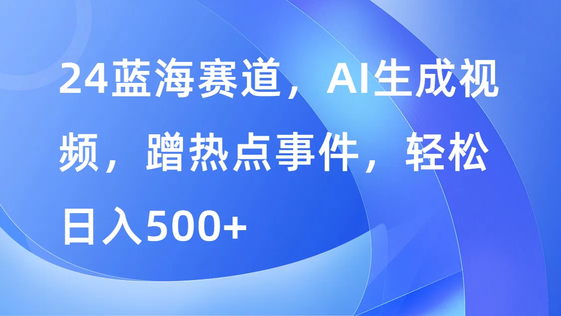 24蓝海赛道，AI生成视频，蹭热点事件，轻松日入500+ - 火火兔电子商城