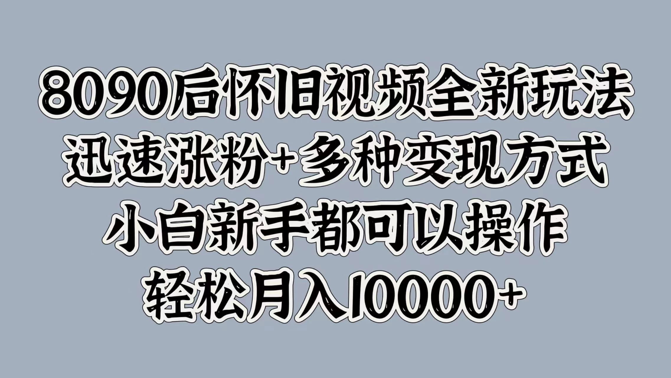 8090后怀旧视频全新玩法，迅速涨粉+多种变现方式，小白新手都可以操作，轻松月入10000+ - 火火兔电子商城