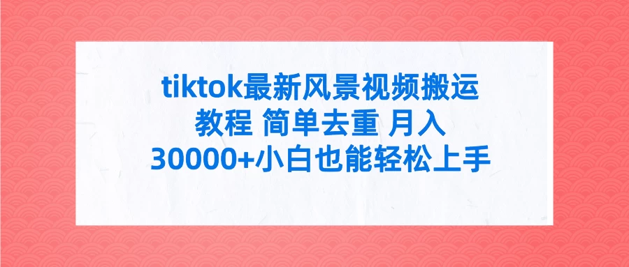 tiktok最新风景视频搬运教程 简单去重 月入30000+小白也能轻松上手 - 火火兔电子商城
