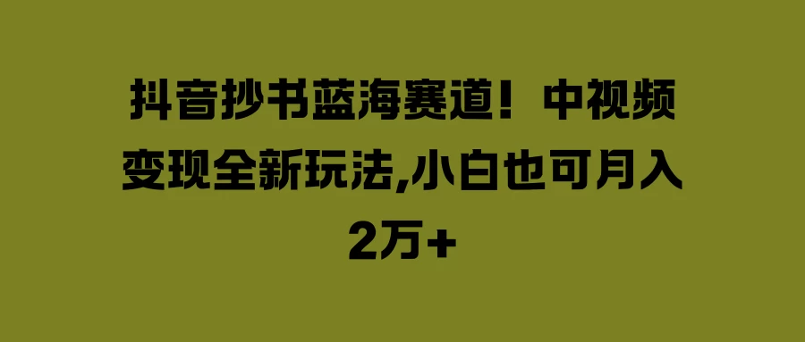 抖音抄书蓝海赛道！中视频变现全新玩法，小白也可月入2万+ - 火火兔电子商城