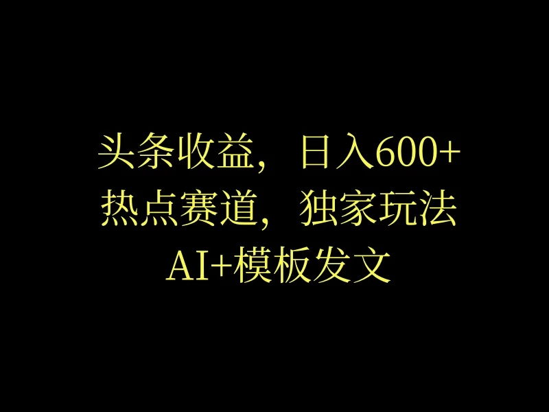 头条收益，日入600+，热点赛道，AI+模板发文篇篇爆文，适合新老手 - 火火兔电子商城