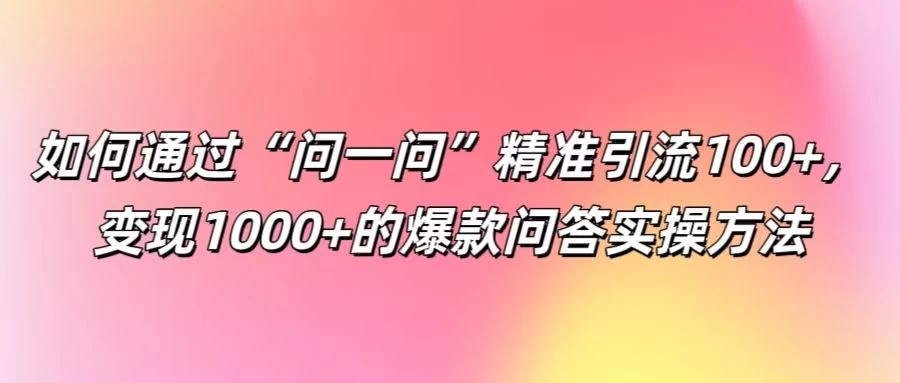 如何通过“问一问”精准引流100+，变现1000+的爆款问答实操方法 - 火火兔电子商城