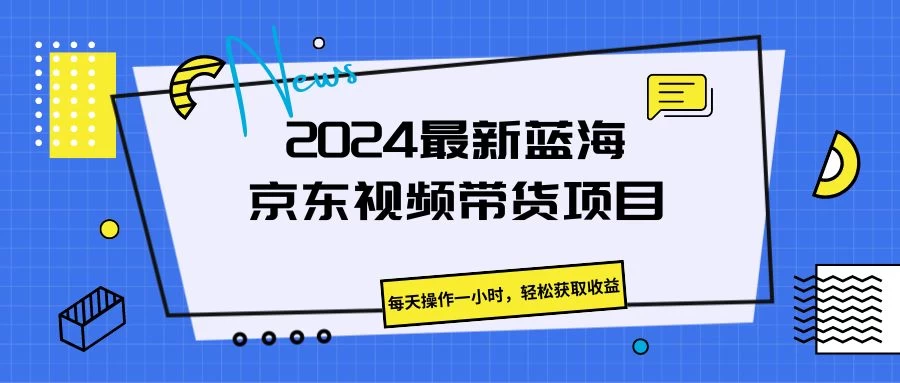 2024最新蓝海京东视频带货项目，每天操作一小时，轻松获取收益 - 火火兔电子商城