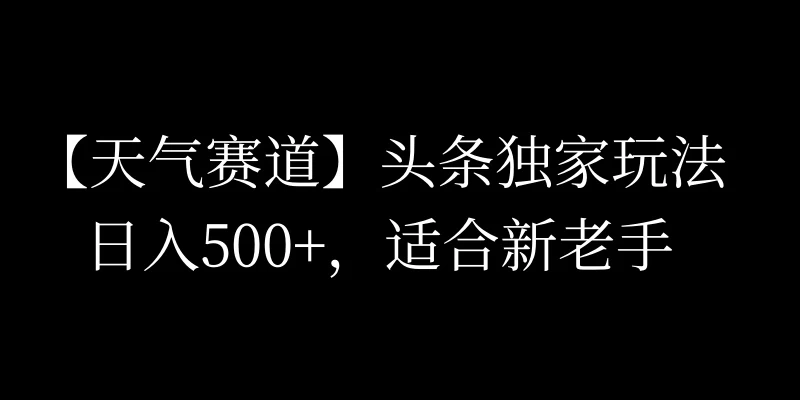 头条天气赛道，日入500+，独家玩法，AI模板写文，适合新老手 - 火火兔电子商城