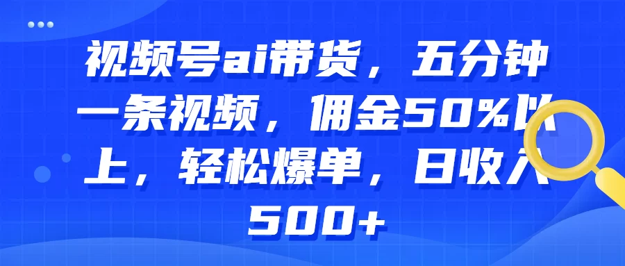 视频号AI带货，五分钟一条视频，佣金50%以上，轻松爆单，日收入500+ - 火火兔电子商城