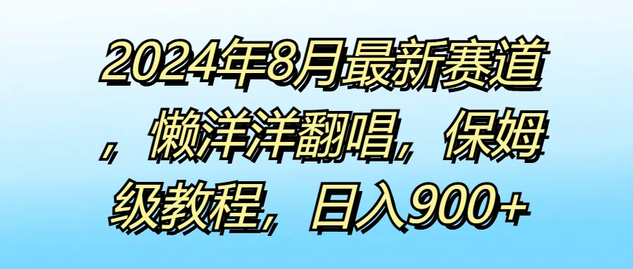 2024年8月最新赛道，懒洋洋翻唱，保姆级教程，日入900+ - 火火兔电子商城