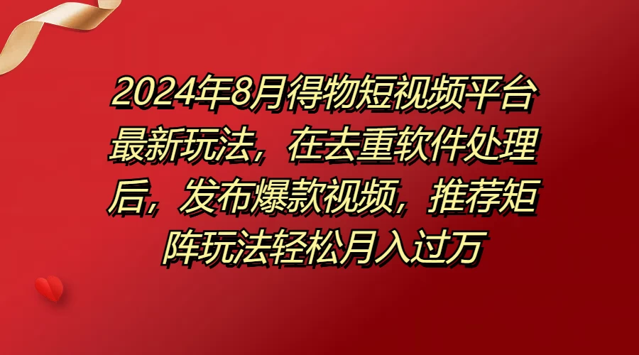 2024年8月得物短视频平台最新玩法，在去重软件处理后，发布爆款视频，推荐矩阵玩法轻松月入过万 - 火火兔电子商城