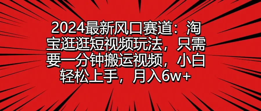 2024最新风口赛道：淘宝逛逛短视频玩法，只需要一分钟搬运视频，小白轻松上手，月入6w+ - 火火兔电子商城