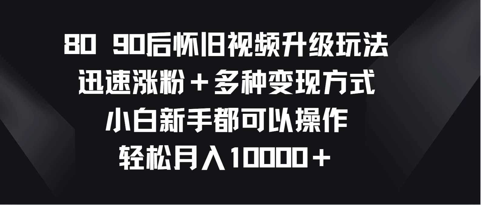8090后怀旧视频升级玩法，迅速涨粉＋多种变现方式，小白新手都可以操作，轻松月入10000＋ - 火火兔电子商城