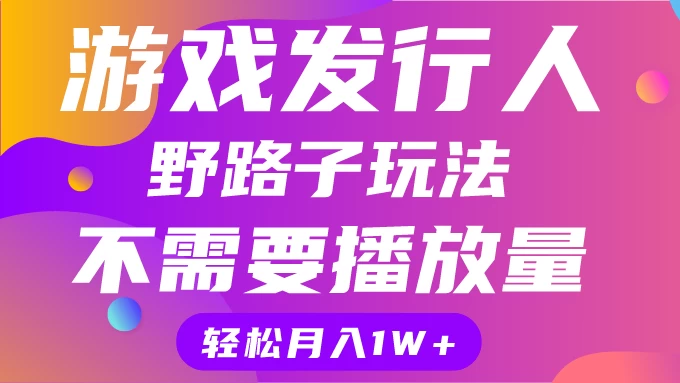 游戏发行人野路子玩法，打破播放量魔咒，月入1W+ - 火火兔电子商城