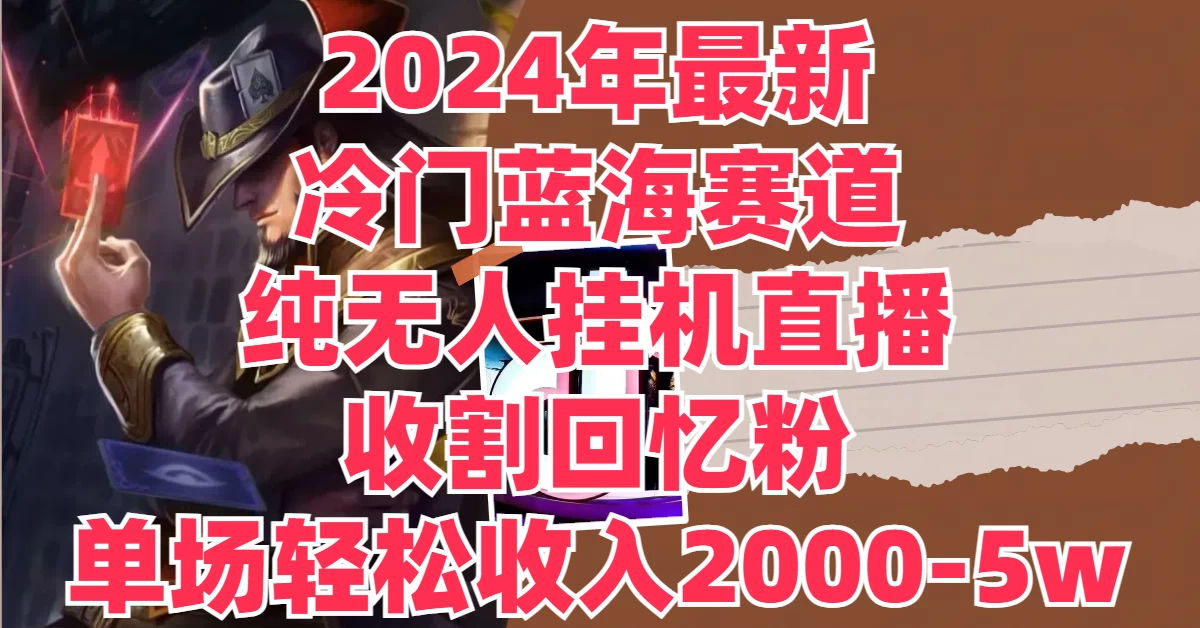 2024年最新冷门蓝海赛道，纯无人挂机直播，收割回忆粉，单场收入轻松2000-5W+ - 火火兔电子商城