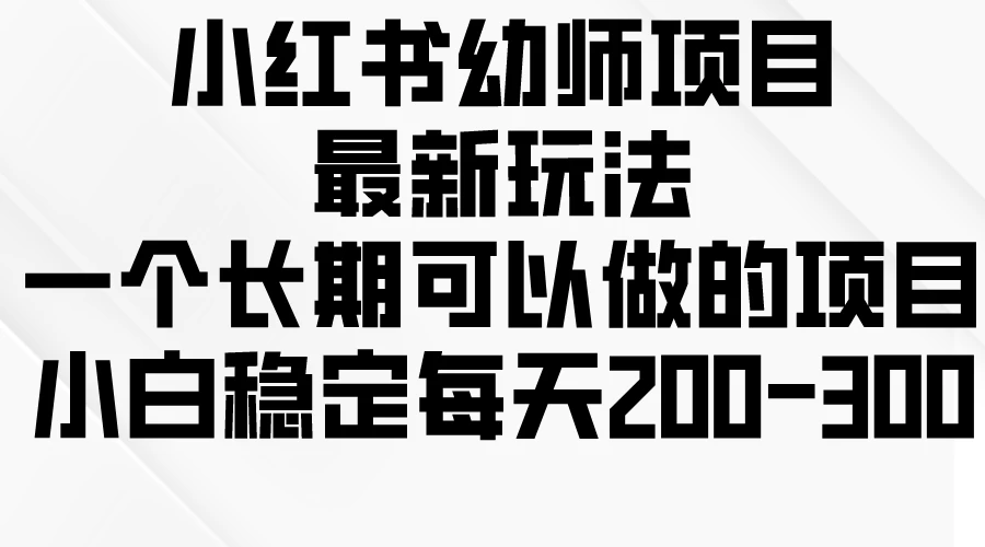 小红书幼师项目最新玩法，一个长期可以做的项目，小白稳定每天200-300 - 火火兔电子商城