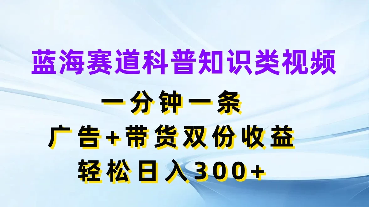 蓝海赛道科普知识类视频，一分钟一条，广告+带货双份收益，轻松日入300+ - 火火兔电子商城