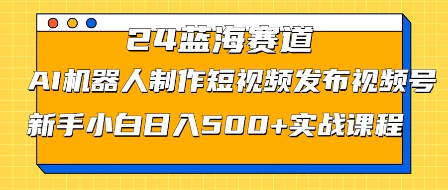 2024蓝海赛道，AI机器人制作短视频发布到视频号，新手小白日入500+实战课程 - 火火兔电子商城