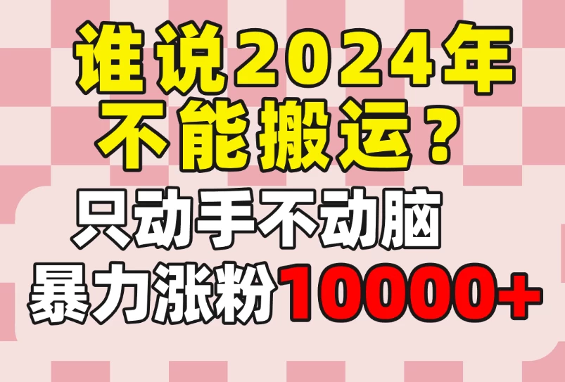 谁说2024年不能搬运？只动手不动脑，自媒体平台单月暴力涨粉10000+ - 火火兔电子商城