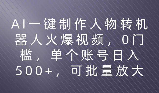 利用AI来制作机器人火爆视频，0门槛，多平台发布赚多份收益，日入500+ - 火火兔电子商城