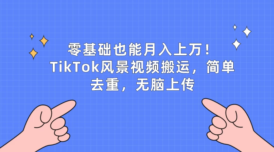 零基础也能月入上万！TikTok风景视频搬运，简单去重，无脑上传 - 火火兔电子商城