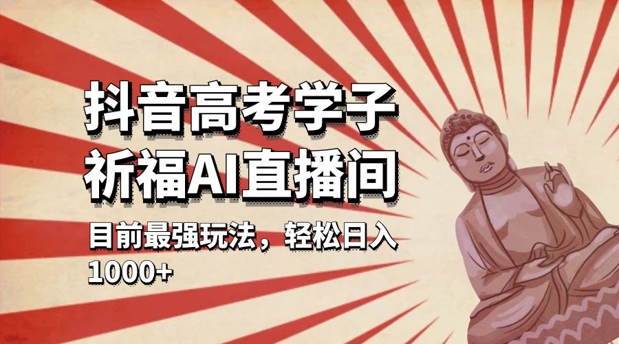 抖音高考学子祈福 AI 直播间：目前最强玩法，轻松日入 1000+ - 火火兔电子商城