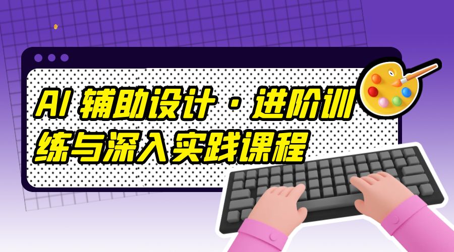 AI 辅助设计 · 进阶训练与深入实践课程：利用人工智能辅助设计创作 - 火火兔电子商城