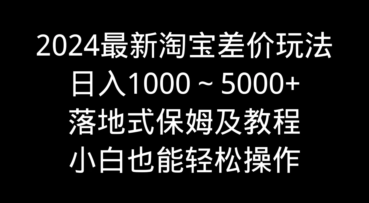 2024最新淘宝差价玩法，日入1000～5000+落地式保姆及教程 小白也能轻松操作 - 火火兔电子商城