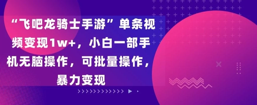 “飞吧龙骑士手游”单条视频变现1w+，小白一部手机无脑操作，可批量操作，暴力变现 - 火火兔电子商城