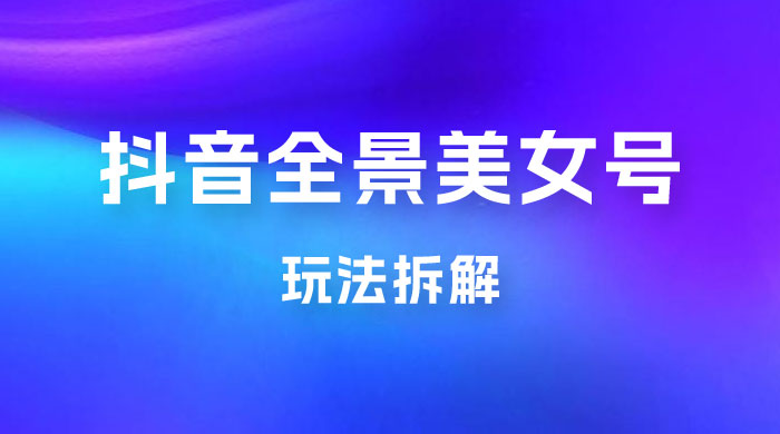 抖音全景 3D 美女号玩法拆解，纯虚拟资源玩法，完全 0 成本，超级蓝海（附带资料） - 火火兔电子商城