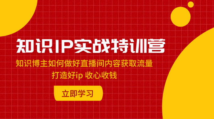 知识 IP 实战特训营：知识博主如何做好直播间内容获取流量，打造好 ip 收心收钱 - 火火兔电子商城
