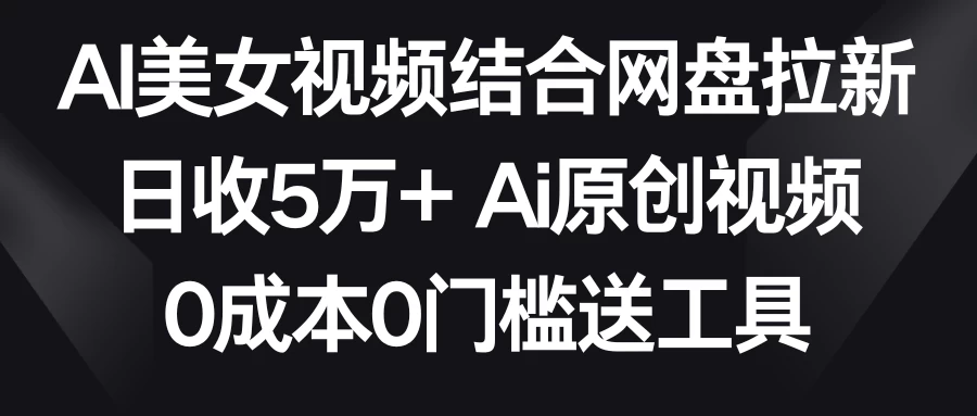 AI美女视频结合网盘拉新，日收5万+ 两分钟一条Ai原创视频，0成本0门槛送工具 - 火火兔电子商城
