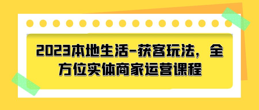 2023 本地生活获客玩法：全方位实体商家运营课程「10 节视频课」 - 火火兔电子商城