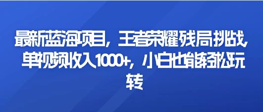 最新蓝海项目，王者荣耀残局挑战，单视频收入1000+，小白也能轻松玩转 - 火火兔电子商城