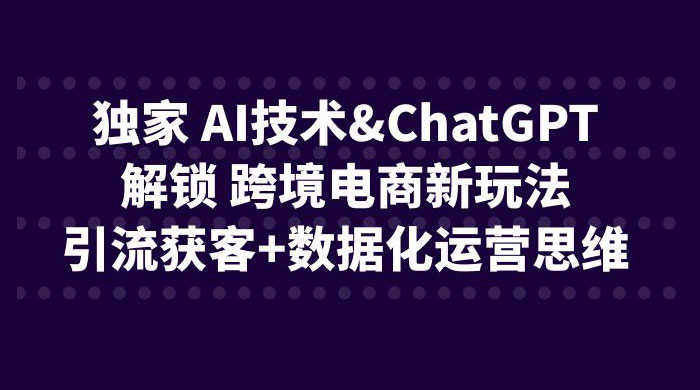 独家 AI 技术 ChatGPT 解锁跨境电商新玩法：引流获客 + 数据化运营思维 - 火火兔电子商城