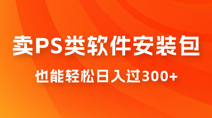 靠 PS 类软件安装包，也能轻松日入过300+，0 成本玩法，无保留讲解（附186G Abode 全家桶系列） - 火火兔电子商城