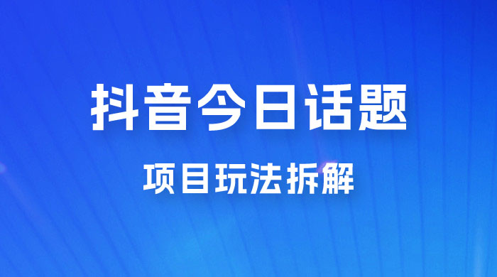 抖音“今日话题”保姆级玩法拆解，抖音很火爆的玩法，六种变现方式助你快速拿到结果 - 火火兔电子商城