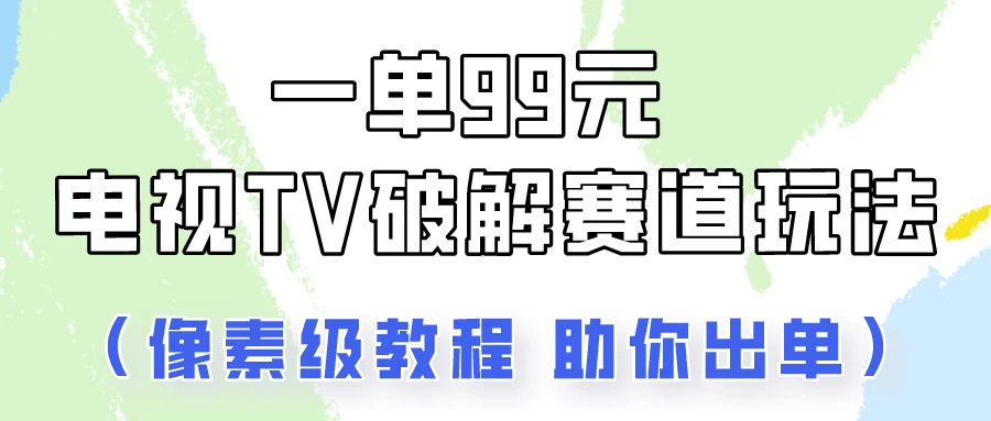 一单99，电视TV破解赛道玩法，像素级教程助你出单！ - 火火兔电子商城