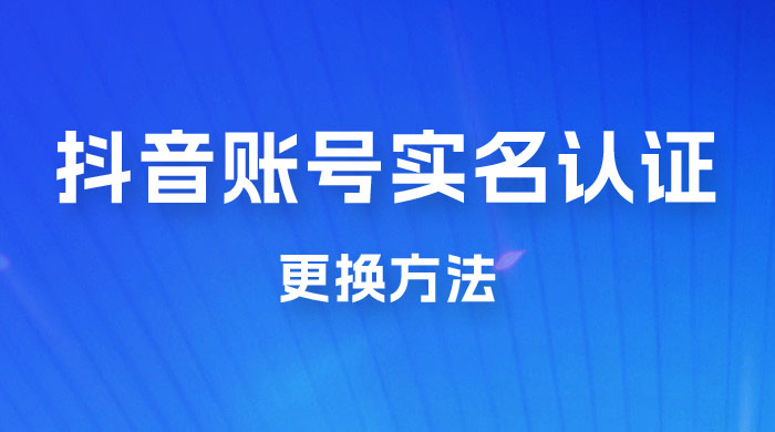 抖音账号实名认证更换方法，如何更换抖音实名认证 - 火火兔电子商城