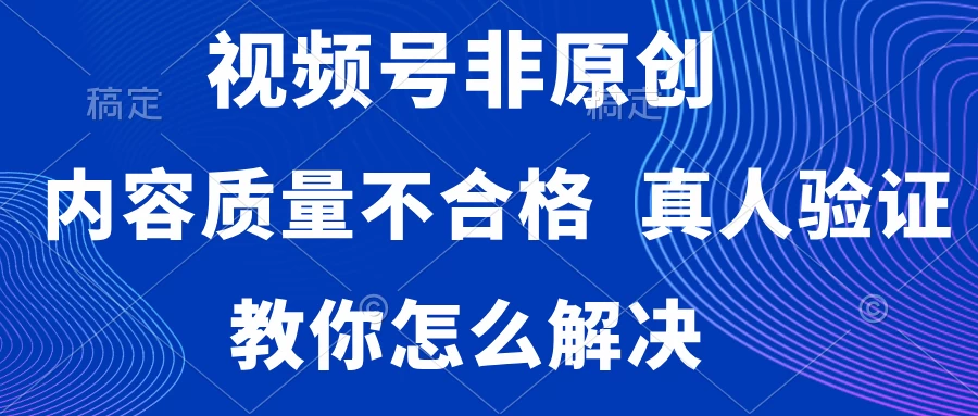 视频号非原创，内容质量不合格，需要真人验证，教你怎么解决 - 火火兔电子商城