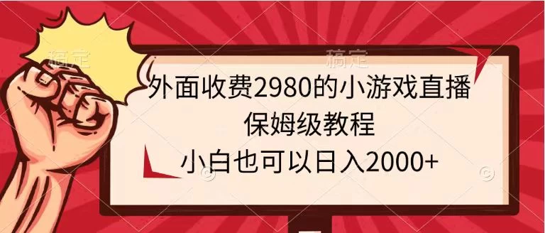 外面收费2980的小游戏直播保姆级教程，小白也可以日入2000+ - 火火兔电子商城