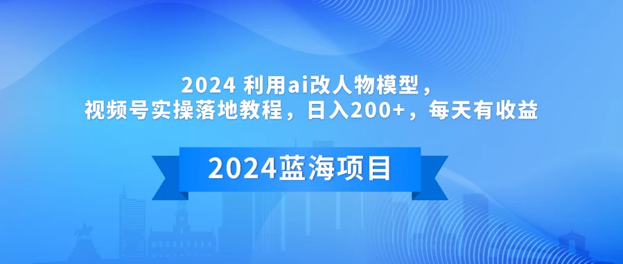 2024 利用AI改人物模型，视频号实操落地教程，日入200+，每天有收益 - 火火兔电子商城