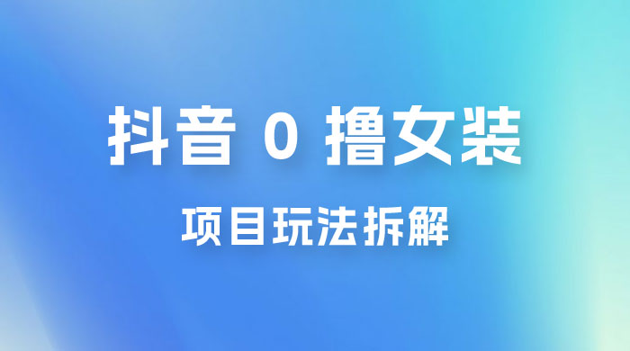 抖音 0 撸女装项目玩法拆解：引流到微信，卖货赚差价 - 火火兔电子商城
