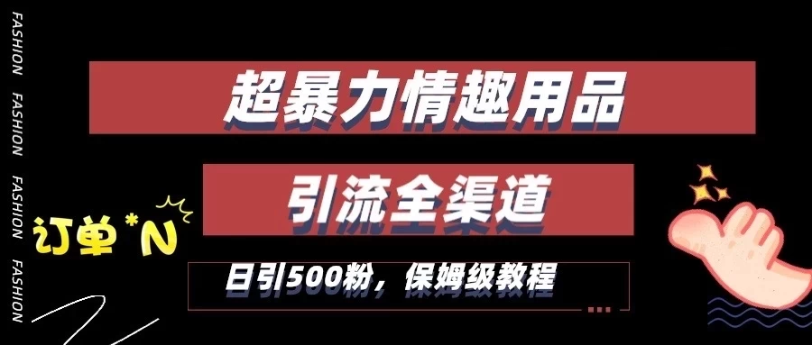 超暴力情趣用品类引流获客全渠道，保姆级教程，日引500+粉 - 火火兔电子商城