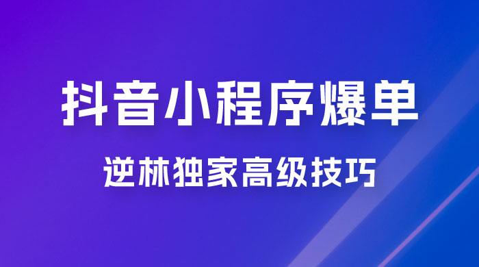 逆林抖音小程序爆单玩法，独家高级技巧，小白也可日入 300+ - 火火兔电子商城