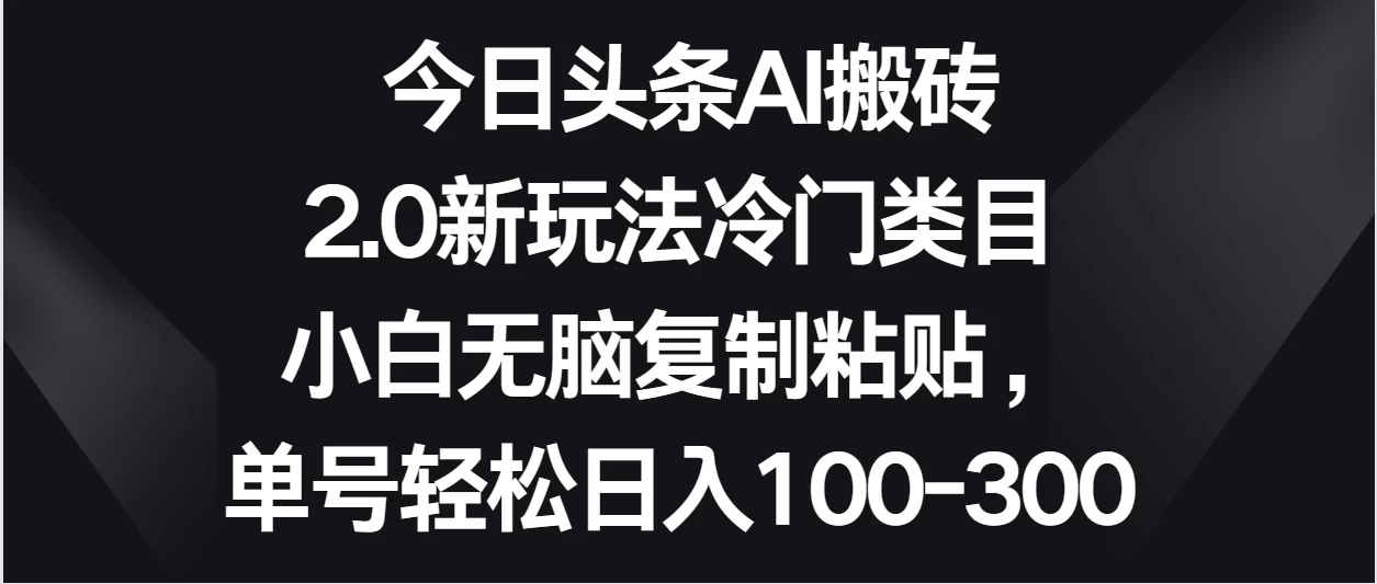 今日头条AI搬砖新玩法，冷门类目小白无脑复制粘贴，单号轻松日入100-300 - 火火兔电子商城