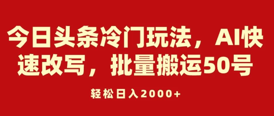 今日头条冷门玩法，AI快速改写，批量搬运50号，轻松日入2000+ - 火火兔电子商城