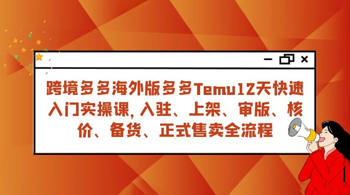 拼多多海外版 Temu 跨境电商 12 天快速入门实战课，从入驻上架到正式售卖全流程 - 火火兔电子商城