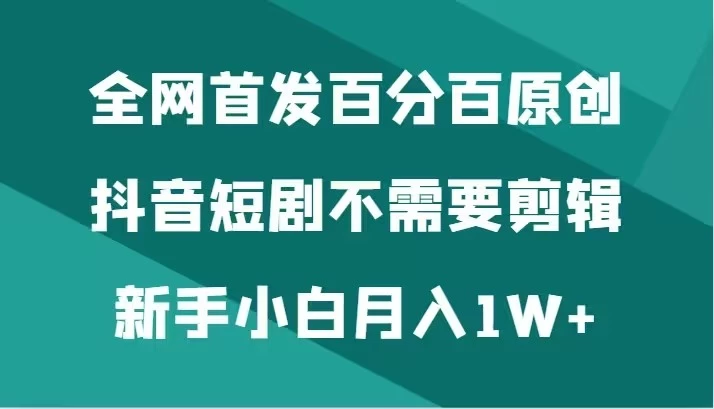 全网首发 百分百原创，抖音短剧不需要剪辑新手小白月入1W+ - 火火兔电子商城