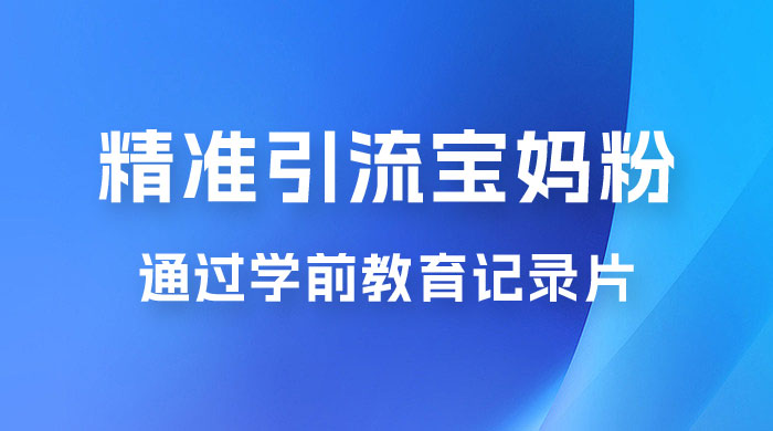 精准引流宝妈粉：通过学前教育记录片，单日最高变现 500+（附 900G 资料） - 火火兔电子商城