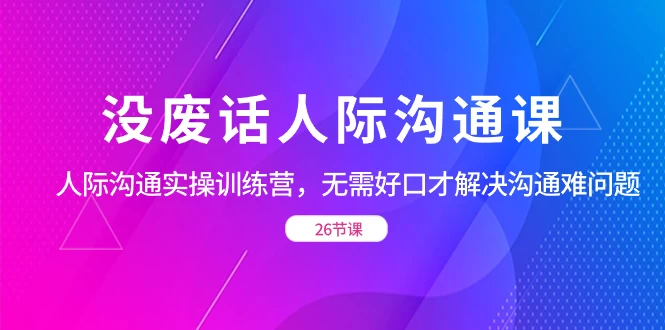 没废话人际沟通课，人际沟通实操训练营，无需好口才解决沟通难问题（共 26 节课） - 火火兔电子商城