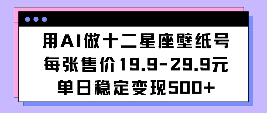 用AI做十二星座壁纸号每张售价19元单日变现500适合小白操作 - 火火兔电子商城